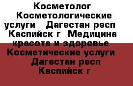 Косметолог. Косметологические услуги - Дагестан респ., Каспийск г. Медицина, красота и здоровье » Косметические услуги   . Дагестан респ.,Каспийск г.